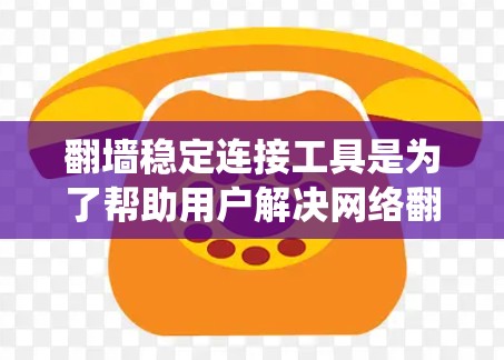翻墙稳定连接工具是为了帮助用户解决网络翻墙、绕墙连接等问题，确保网络连接的稳定性和安全性。以下是一些常见的翻墙稳定连接工具，以及它们的功能和使用方法
