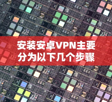 安装安卓VPN主要分为以下几个步骤