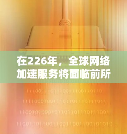 在226年，全球网络加速服务将面临前所未有的挑战和机遇，随着技术的不断进步和全球范围内的快速发展，以下是一些可能的关键趋势和方向