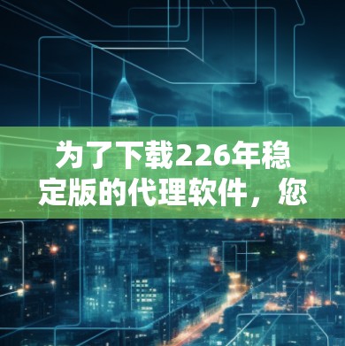 为了下载226年稳定版的代理软件，您可以按照以下步骤进行操作