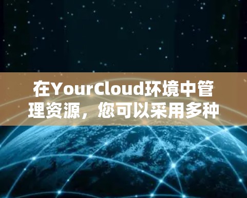 在YourCloud环境中管理资源，您可以采用多种方法和工具来确保资源的高效利用和合规性。以下是一个有条理的步骤指南，帮助您管理资源