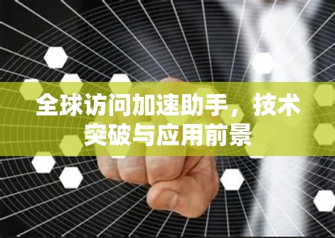 全球访问加速助手，技术突破与应用前景