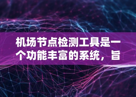 机场节点检测工具是一个功能丰富的系统，旨在监控和优化机场内部设施的性能。以下是详细的分步说明和总结