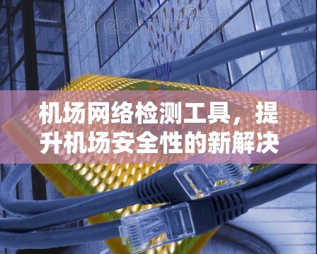 机场网络检测工具，提升机场安全性的新解决方案