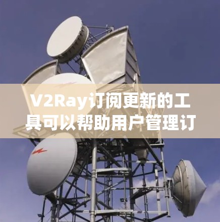 V2Ray订阅更新的工具可以帮助用户管理订阅内容、更新订阅状态、获取更新信息等。以下是一些可能相关的工具和方法