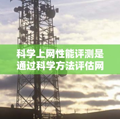科学上网性能评测是通过科学方法评估网络性能的重要手段，广泛应用于网络优化、故障诊断和流量管理等领域。以下是对该主题的分步总结