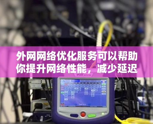 外网网络优化服务可以帮助你提升网络性能，减少延迟，解决网络问题。以下是一些实用的建议，帮助你优化外网网络