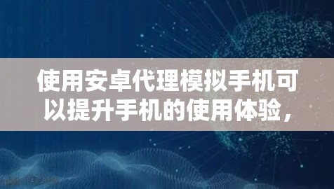 使用安卓代理模拟手机可以提升手机的使用体验，但需要遵循以下步骤和注意事项