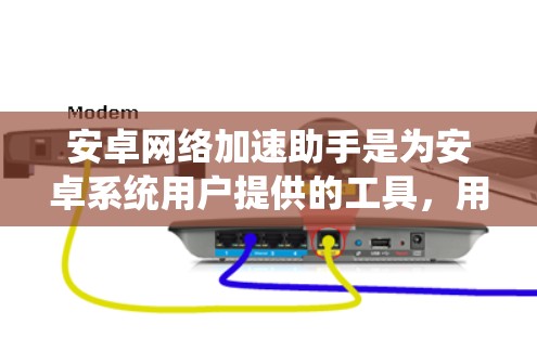 安卓网络加速助手是为安卓系统用户提供的工具，用于在互联网上获得更快的网络连接，从而提升客户端的体验。以下是对安卓网络加速助手的详细总结
