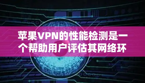 苹果VPN的性能检测是一个帮助用户评估其网络环境和软件性能的工具。以下是详细的步骤和解释