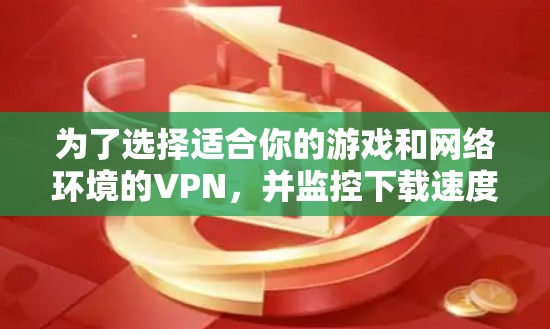 为了选择适合你的游戏和网络环境的VPN，并监控下载速度，以下是一个有条理的步骤指南