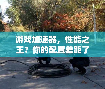 游戏加速器，性能之王？你的配置差距了