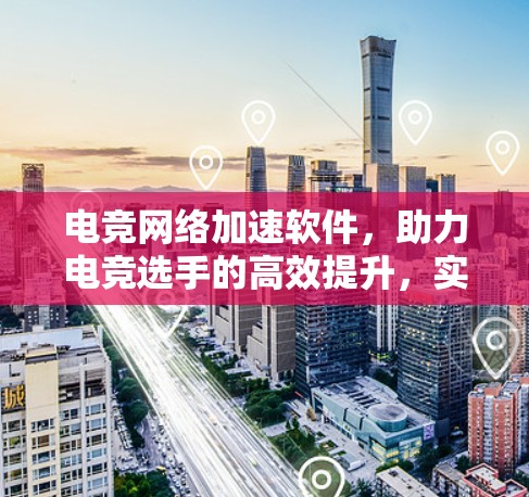 电竞网络加速软件，助力电竞选手的高效提升，实现比赛的持久续航与胜利的保障