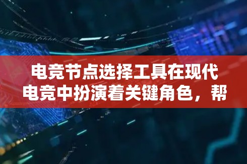 电竞节点选择工具在现代电竞中扮演着关键角色，帮助玩家在面对多样化的赛制和对手时，选择最适合自己的节点，以提高比赛的胜率。以下是对这些工具的详细分析