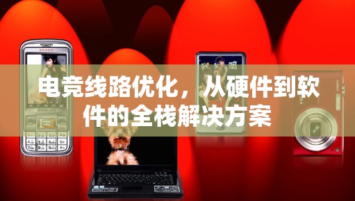 电竞线路优化，从硬件到软件的全栈解决方案