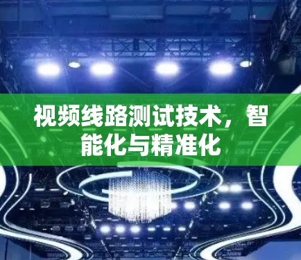 视频线路测试技术，智能化与精准化