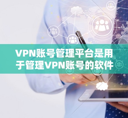 VPN账号管理平台是用于管理VPN账号的软件工具，旨在帮助用户控制、安全管理和扩展VPN服务。以下是对这些平台的详细介绍