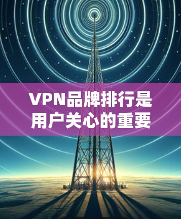 VPN品牌排行是用户关心的重要问题，因为VPN的安全性、价格、售后服务等都直接影响用户体验。以下是一些知名的VPN品牌及其特点，供您参考