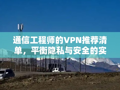 通信工程师的VPN推荐清单，平衡隐私与安全的实用指南