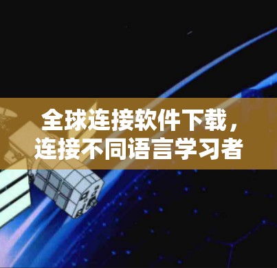 全球连接软件下载，连接不同语言学习者的理想工具