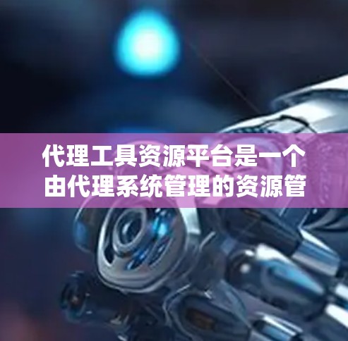 代理工具资源平台是一个由代理系统管理的资源管理平台，旨在处理和管理各种资源，包括分配、调度、监控和管理。以下是对这个概念的详细分析和总结