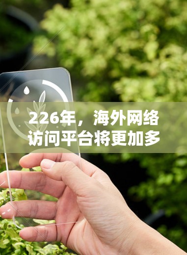 226年，海外网络访问平台将更加多元化和多样化，涵盖多种技术手段和功能，以满足不同用户的需求和未来网络环境的变化。以下是226年海外网络访问平台的一些主要趋势和类型
