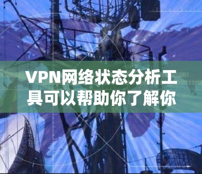 VPN网络状态分析工具可以帮助你了解你的VPN网络的运行状况，包括IP地址、包头部、端口、连接数和延迟等关键指标。以下是一个步骤详细的指南，帮助你系统地分析VPN网络的状态
