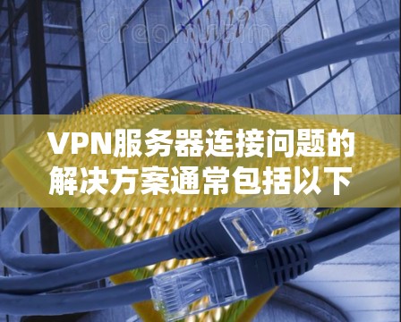 VPN服务器连接问题的解决方案通常包括以下步骤