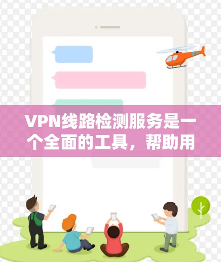VPN线路检测服务是一个全面的工具，帮助用户排查并解决VPN设备的问题。以下是详细的步骤和建议