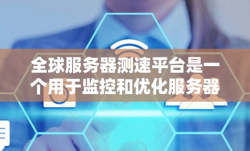 全球服务器测速平台是一个用于监控和优化服务器性能的工具，帮助企业识别和解决服务器资源的瓶颈和问题。以下是一个详细的总结