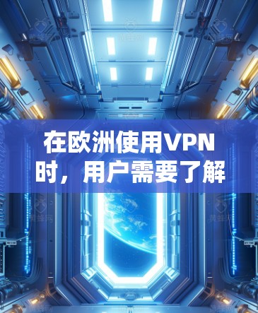 在欧洲使用VPN时，用户需要了解以下信息以确保安全和合规