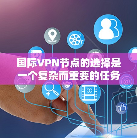 国际VPN节点的选择是一个复杂而重要的任务，因为选择合适的VPN节点需要考虑多种因素，包括安全、费用、隐私保护、地域分布以及用户的具体需求。以下是一些关键点和建议，帮助你更好地选择国际VPN节点