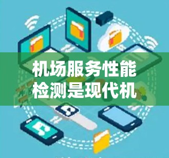 机场服务性能检测是现代机场运营中不可或缺的重要环节，它不仅关乎机场的效率和质量，也直接影响着游客的体验和满意度。以下是对机场服务性能检测的综述