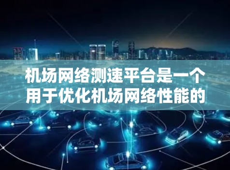 机场网络测速平台是一个用于优化机场网络性能的工具，通过检测和调整网络流量，确保网络可用性和稳定性，提高机场的运营效率和旅客体验。以下是对该问题的详细总结和分析