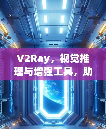 V2Ray，视觉推理与增强工具，助力智能系统的核心能力