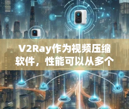 V2Ray作为视频压缩软件，性能可以从多个维度进行分析，以下是详细的分析