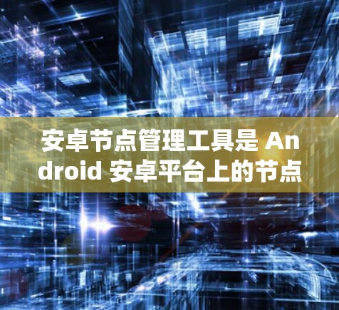 安卓节点管理工具是 Android 安卓平台上的节点管理工具，帮助开发者管理多个节点，包括设备、服务和系统资源。以下是对安卓节点管理工具的详细分步说明