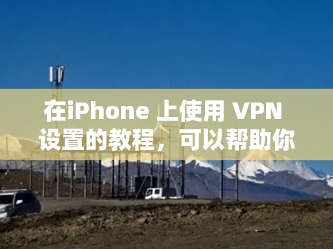 在iPhone 上使用 VPN 设置的教程，可以帮助你更好地管理数据、保护隐私并防止恶意软件攻击。以下是一个详细的教程指南