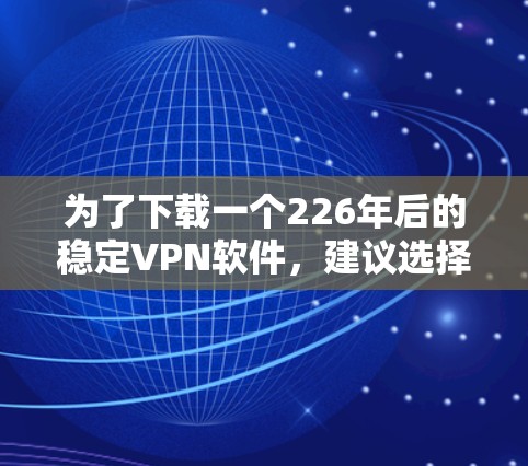 为了下载一个226年后的稳定VPN软件，建议选择以下推荐