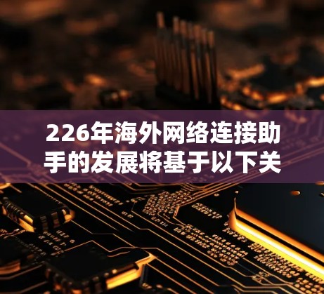 226年海外网络连接助手的发展将基于以下关键趋势和技术