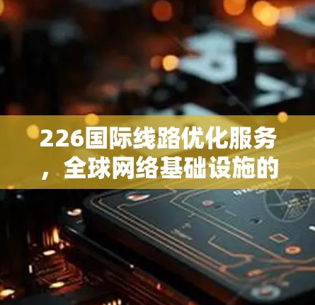 226国际线路优化服务，全球网络基础设施的未来升级