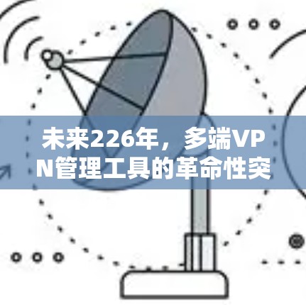 未来226年，多端VPN管理工具的革命性突破与挑战