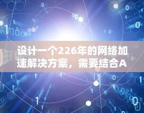 设计一个226年的网络加速解决方案，需要结合AI、云计算、多语言支持、多设备支持和友好的用户界面。以下是一个详细的解决方案设计