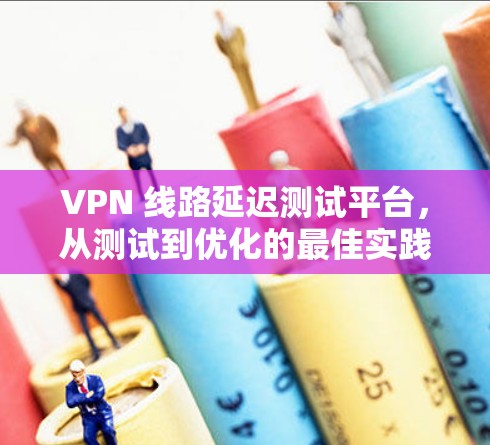 VPN 线路延迟测试平台，从测试到优化的最佳实践