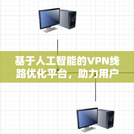 基于人工智能的VPN线路优化平台，助力用户数据安全与高效管理