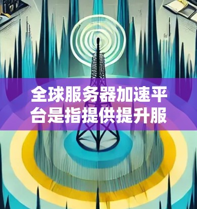 全球服务器加速平台是指提供提升服务器性能、优化网络连接和提高用户体验的工具和服务。以下是一些常见的全球服务器加速平台推荐