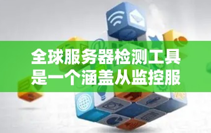 全球服务器检测工具是一个涵盖从监控服务器健康到评估安全威胁的多元集合，广泛应用于云服务和云安全领域。以下是一些关键工具及其功能