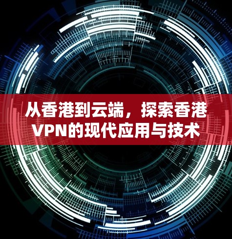从香港到云端，探索香港VPN的现代应用与技术