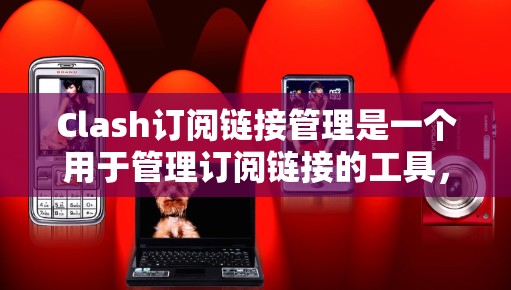 Clash订阅链接管理是一个用于管理订阅链接的工具，主要用于在订阅网站或社交媒体中管理订阅账户的信息。以下是详细的步骤指南，帮助您熟悉Clash订阅链接管理的功能