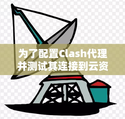 为了配置Clash代理并测试其连接到云资源和云应用的能力，可以按照以下步骤操作